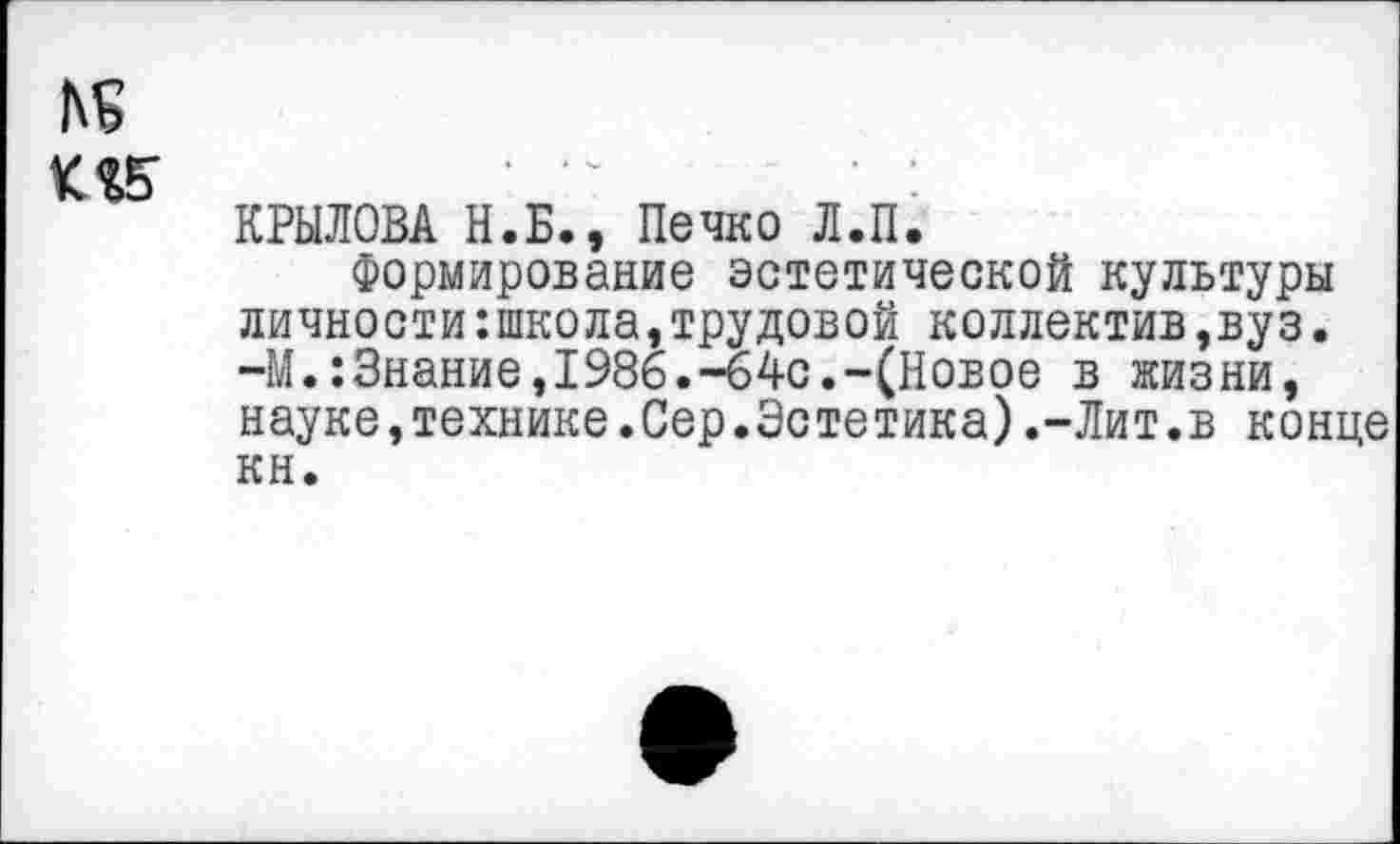 ﻿№
КРЫЛОВА Н.Б., Печко Л.П.
Формирование эстетической культуры личности:школа,трудовой коллектив,вуз. -М.:3нание,1986.-€4с.-(Новое в жизни, науке,технике.Сер.Эстетика).-Лит.в конце кн.